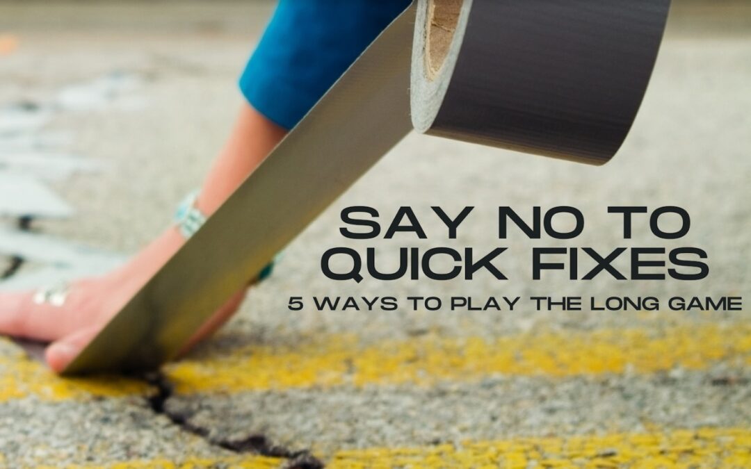 Say No to Quick Fixes: 5 Ways to Play the Long Game
